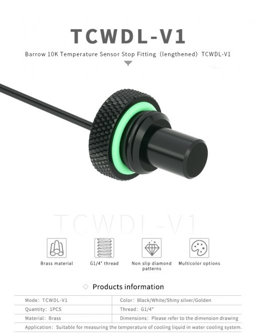 The Barrow G1/4" Temperature Sensor Stop Fitting fits any standard G1/4" threaded port. It has a longer internal probe than the standard version. Reports liquid coolant temperatures to any monitoring device that uses standard 2 Pin temperature probes.